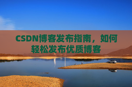 CSDN博客发布指南，如何轻松发布优质博客