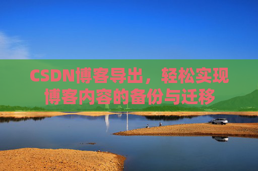 CSDN博客导出，轻松实现博客内容的备份与迁移