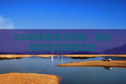 CSDN博客发布指南，轻松撰写优质博客文章