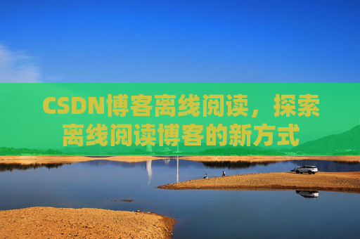 CSDN博客离线阅读，探索离线阅读博客的新方式